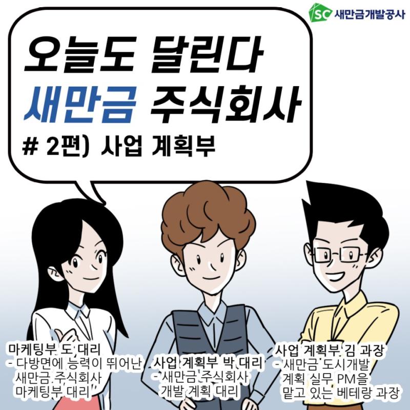 SC새만금개발공사 오늘도 달린다 새만금 주식회사 #2편) 사업 계획부 마케팅부: 도 대리 -다방면에 능력이 뛰어난새만금.주식회사마케팅부 대리 사업 계획부 : 박 대리 -새만금 주식회사 개발 계획 대리 사업 계획부 : 김과장 -새만금 도시개발 계획 실무 PM을 맡고 있는 베테랑 과장